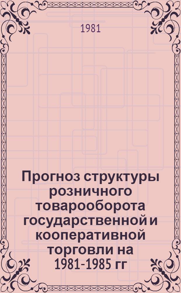 Прогноз структуры розничного товарооборота государственной и кооперативной торговли на 1981-1985 гг.