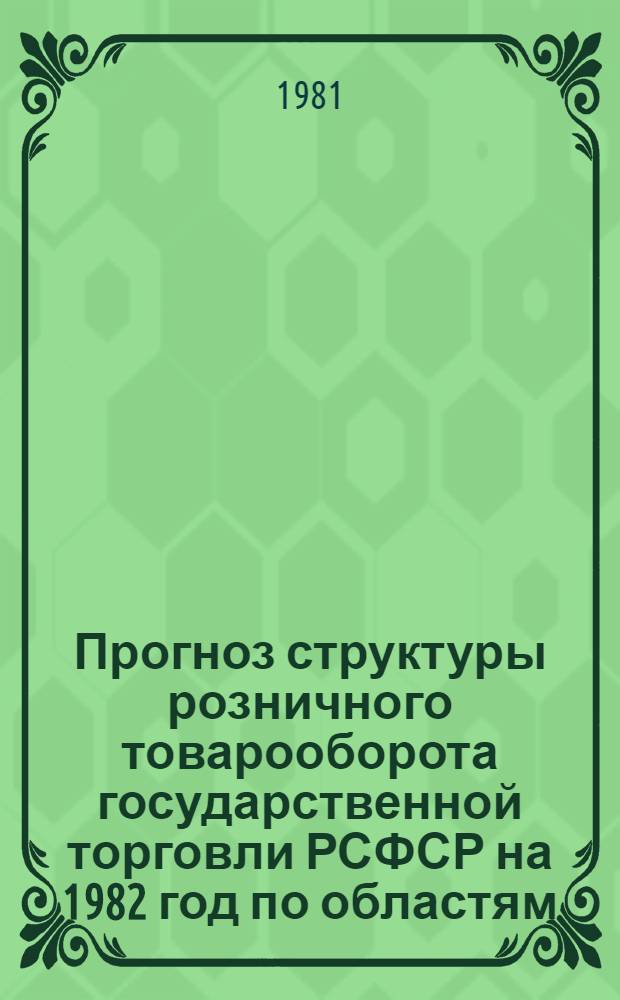 Прогноз структуры розничного товарооборота государственной торговли РСФСР на 1982 год по областям, краям, АССР в разрезе укрупненных товарных групп : Заключ. отчет : Тема № 1218