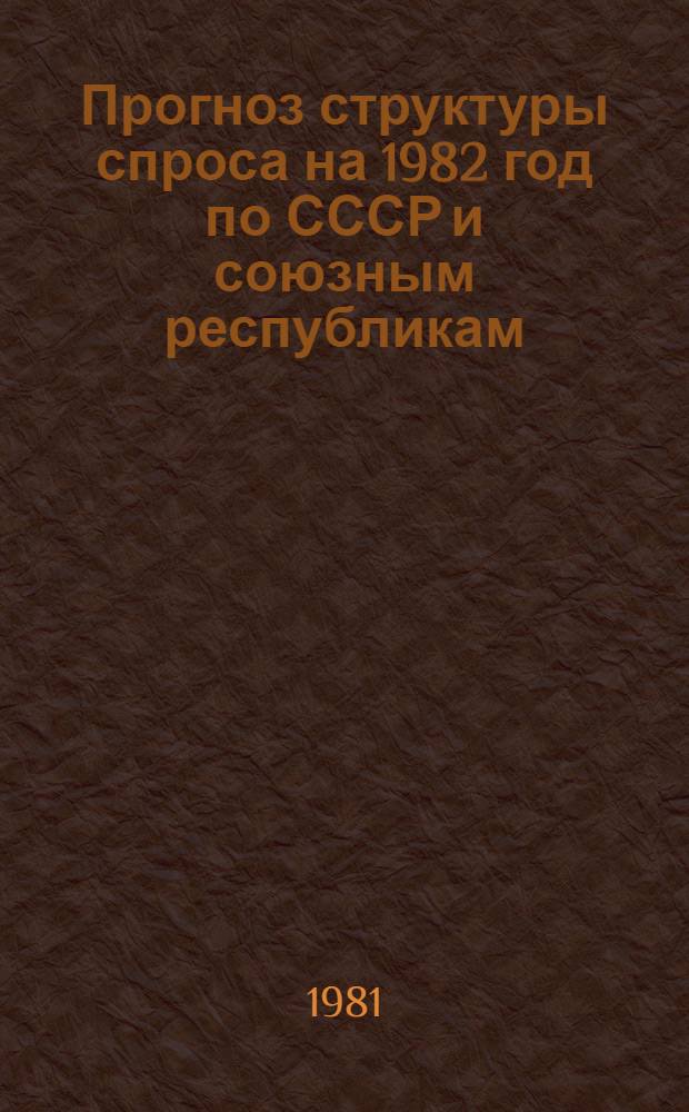 Прогноз структуры спроса на 1982 год по СССР и союзным республикам : Этап II. Предварительный прогноз структуры спроса на 1982 год по СССР и союзным республикам : Тема № 1089