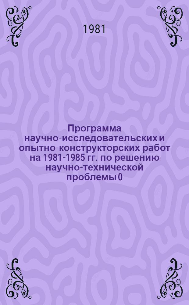 Программа научно-исследовательских и опытно-конструкторских работ на 1981-1985 гг. по решению научно-технической проблемы 0.СХ.108 "Разработать и внедрить комплекс мероприятий по повышению эффективности использования и совершенствованию организации технического обслуживания, ремонта и хранения тракторов, автомобилей сельскохозяйственных машин и оборудования животноводческих ферм по союзным республикам и зонам страны"