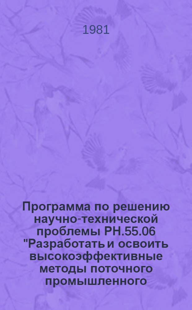Программа по решению научно-технической проблемы РН.55.06 "Разработать и освоить высокоэффективные методы поточного промышленного, включая реконструкцию, и жилищно-гражданского строительства на основе типизации технологии строительных процессов, комплексной инженерной подготовки производства, непрерывного планирования и применения автоматизированных систем оперативного управления, обеспечивающие сокращение продолжительности строительства и повышение производительности труда" : Задания и этапы программы на 1981-1985 гг. : Прил. № 1 к постановлению Госстроя УССР от 25.02.81 № 9