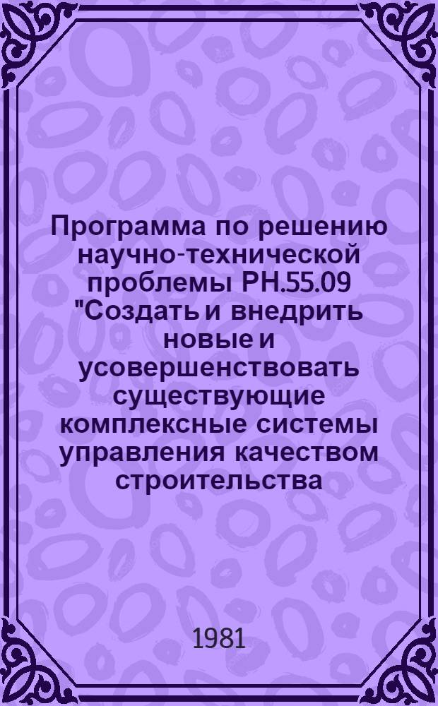 Программа по решению научно-технической проблемы РН.55.09 "Создать и внедрить новые и усовершенствовать существующие комплексные системы управления качеством строительства, обеспечивающие снижение трудоемкости и стоимости строительства : Задания и этапы программы на 1981-1985 гг. : Прил. № 1 к постановлению Госстроя УССР от 25.02.01 № 9