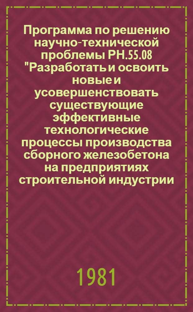 Программа по решению научно-технической проблемы РН.55.08 "Разработать и освоить новые и усовершенствовать существующие эффективные технологические процессы производства сборного железобетона на предприятиях строительной индустрии, обеспечивающие повышение качества конструкций и изделий, экономию материалов, топливно-энергетических ресурсов, а также снижение трудовых затрат и стоимости продукции : Задания и этапы программы на 1981-1985 гг. : Прил. № 1 к постановлению Госстроя УССР от 25.02.81 № 9