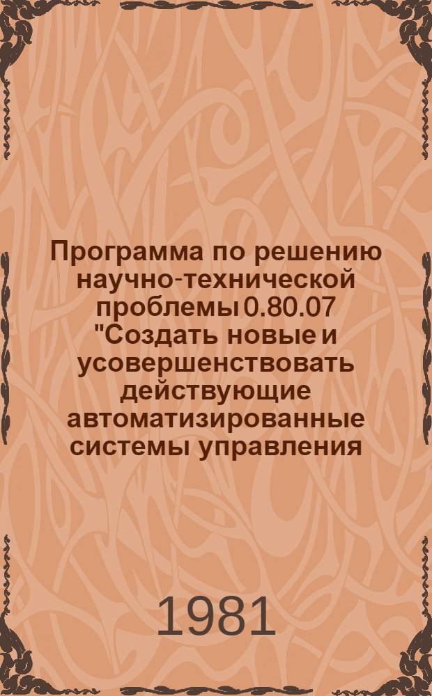 Программа по решению научно-технической проблемы 0.80.07 "Создать новые и усовершенствовать действующие автоматизированные системы управления (АСУ) в учреждениях, на предприятиях и организациях сельского, водного, лесного хозяйства, системы заготовок и материально-технического обеспечения сельского хозяйства : Задания и этапы программы на 1981-1985 годы : Прил. № 18 к постановлению Гос. ком. СССР по науке и технике и Госплана СССР от 12.12.80 № 472/248. Вычисл. техника