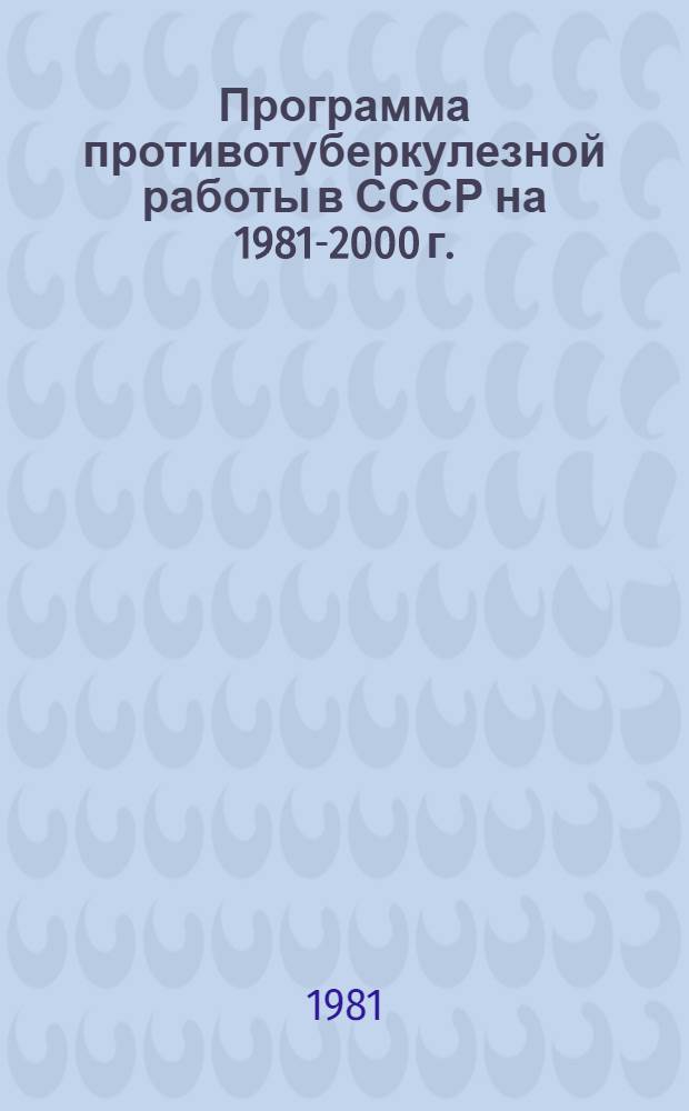 Программа противотуберкулезной работы в СССР на 1981-2000 г. : (Для органов и учреждений здравоохранения)