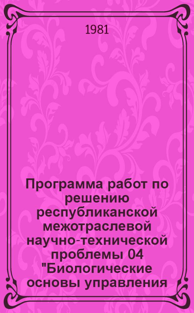 Программа работ по решению республиканской межотраслевой научно-технической проблемы 04 "Биологические основы управления, прогнозирования и охраны животного мира Молдавии" : Задания и этапы программы на 1981-1985 гг. : Утв. Советом Министров МССР 24.07.81