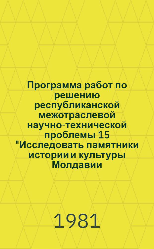 Программа работ по решению республиканской межотраслевой научно-технической проблемы 15 "Исследовать памятники истории и культуры Молдавии, разработать и внедрить мероприятия по их охране" : Задания и этапы программы на 1981-1985 гг