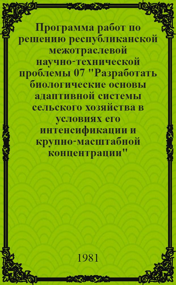 Программа работ по решению республиканской межотраслевой научно-технической проблемы 07 "Разработать биологические основы адаптивной системы сельского хозяйства в условиях его интенсификации и крупно-масштабной концентрации" : Задания и этапы программы на 1981-1985 гг