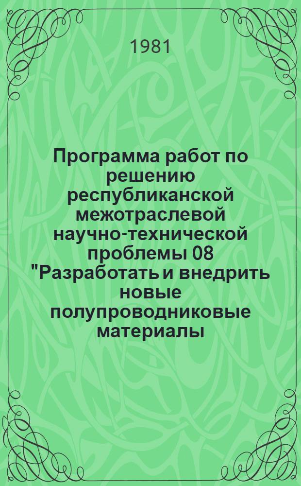 Программа работ по решению республиканской межотраслевой научно-технической проблемы 08 "Разработать и внедрить новые полупроводниковые материалы, микро- и оптоэлектронные структуры для создания датчиков, систем регистрации информации, термоэлектрических устройств для применения в научных исследованиях промышленности и сельском хозяйстве" : Задания и этапы программы на 1981-1985 гг