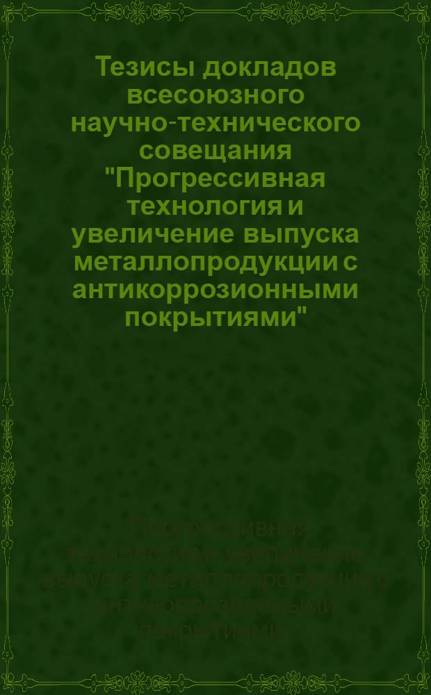 Тезисы докладов всесоюзного научно-технического совещания "Прогрессивная технология и увеличение выпуска металлопродукции с антикоррозионными покрытиями" (г. Запорожье, сент. 1981 г.)