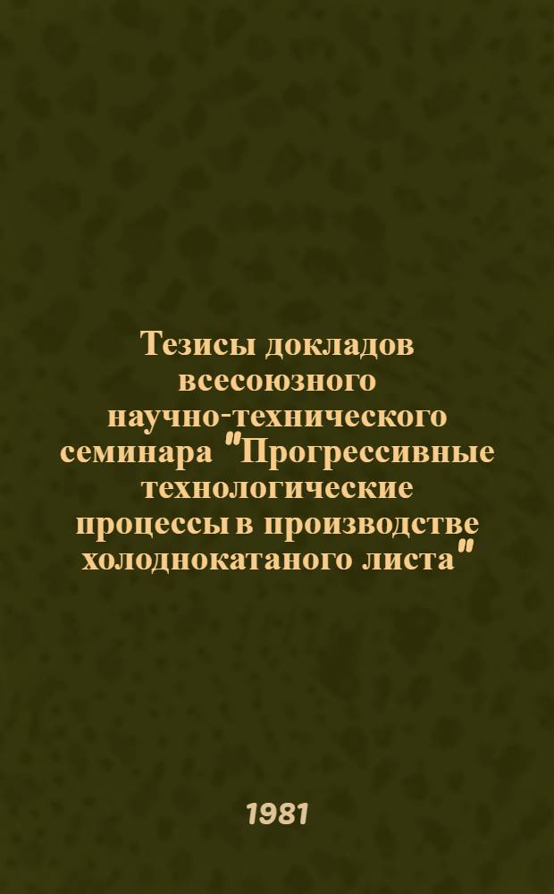 Тезисы докладов всесоюзного научно-технического семинара "Прогрессивные технологические процессы в производстве холоднокатаного листа" (г. Липецк, окт. 1981 г.)