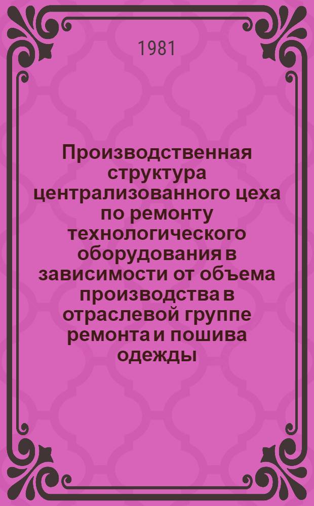 Производственная структура централизованного цеха по ремонту технологического оборудования в зависимости от объема производства в отраслевой группе ремонта и пошива одежды : Утв. Гл. упр. пошива и ремонта одежды М-ва быт. обслуж. населения РСФСР 28.11.80