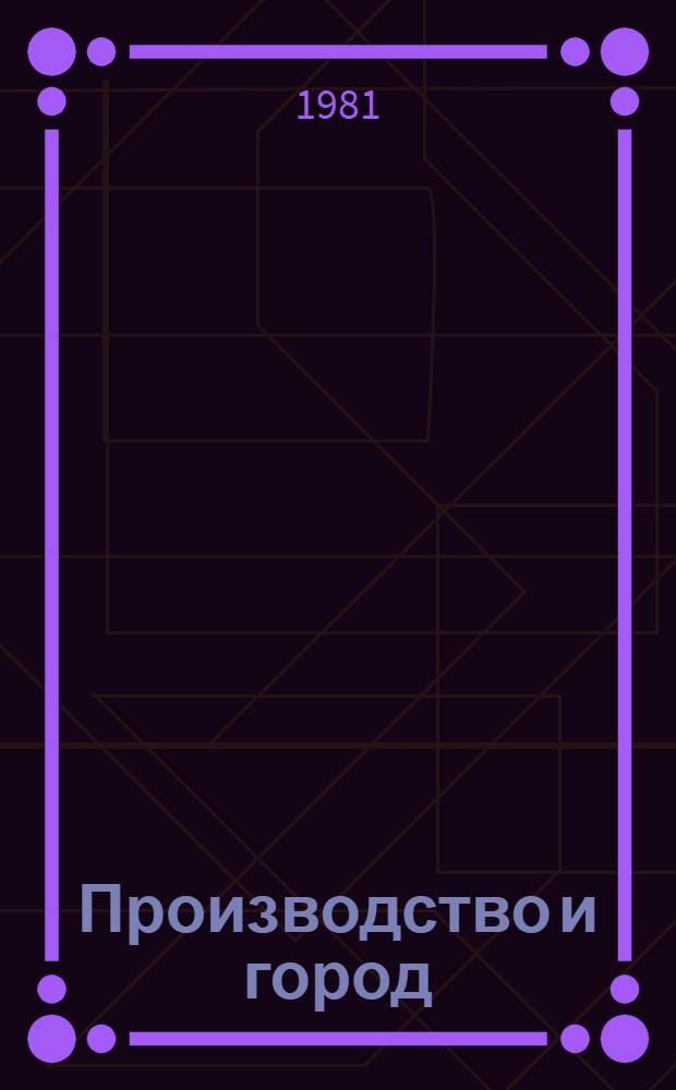 Производство и город : (Архит.-худож. вопросы взаимосвязи) : Сб. науч. тр