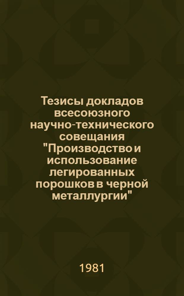 Тезисы докладов всесоюзного научно-технического совещания "Производство и использование легированных порошков в черной металлургии" (г. Тула, 14-16 окт. 1981)