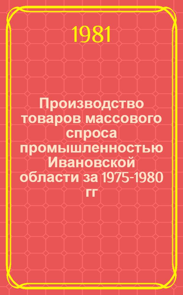 Производство товаров массового спроса промышленностью Ивановской области за 1975-1980 гг. : Стат. сб