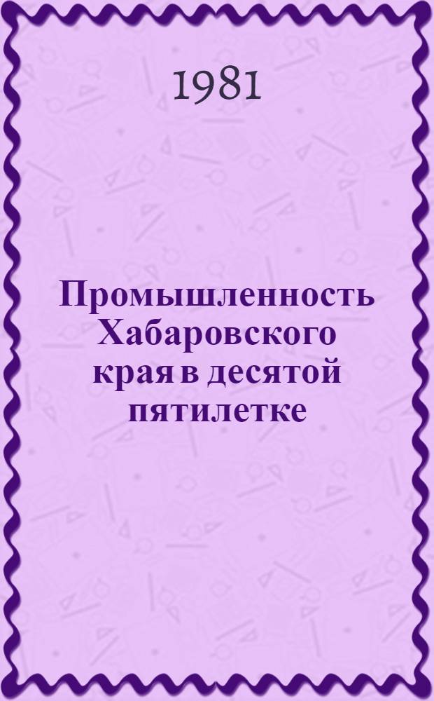 Промышленность Хабаровского края в десятой пятилетке : Стат. сб