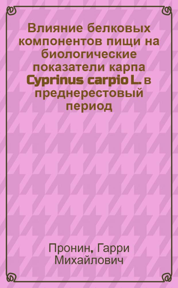 Влияние белковых компонентов пищи на биологические показатели карпа Cyprinus carpio L. в преднерестовый период : Автореф. дис. на соиск. учен. степ. канд. биол. наук : (03.00.10)