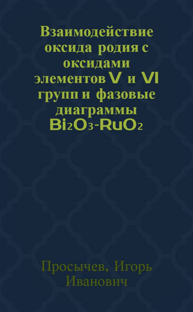 Взаимодействие оксида родия с оксидами элементов V и VI групп и фазовые диаграммы Bi₂O₃-RuO₂ (IrO₂) и PbO-RuO₂ : Автореф. дис. на соиск. учен. степ. к. х. н