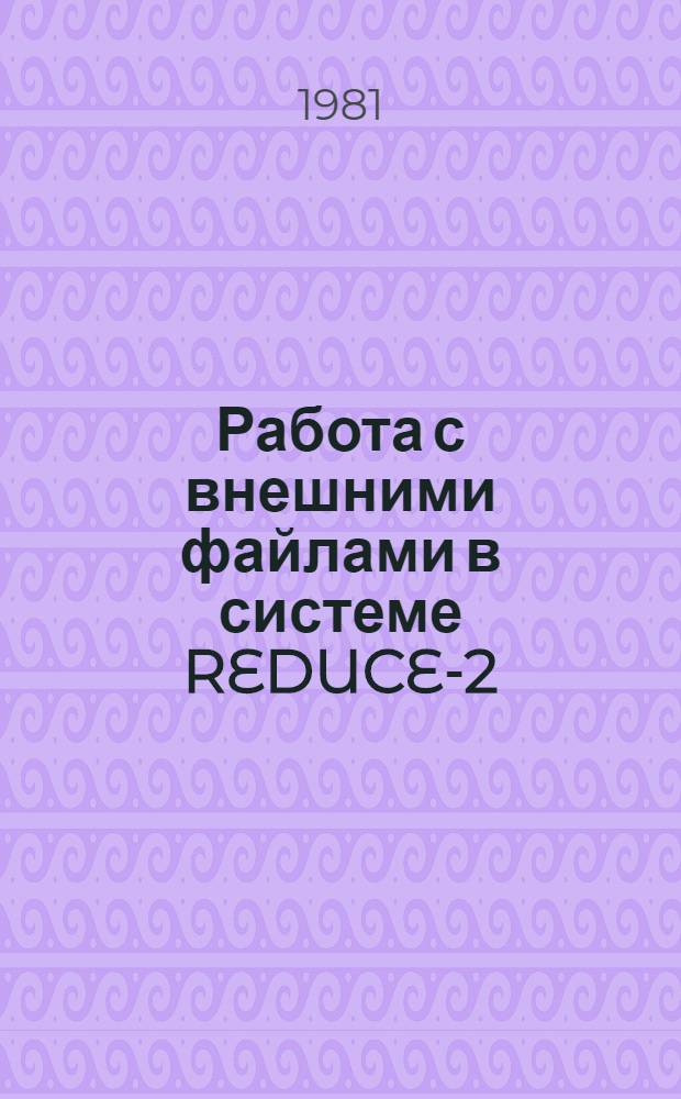 Работа с внешними файлами в системе REDUCE-2 : Направлено на Европ. конф. по алгебраич. преобразованиям на ЭВМ (Марсель, апр. 1982 г.)