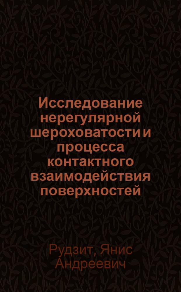 Исследование нерегулярной шероховатости и процесса контактного взаимодействия поверхностей : Автореф. дис. на соиск. учен. степ. д. т. н