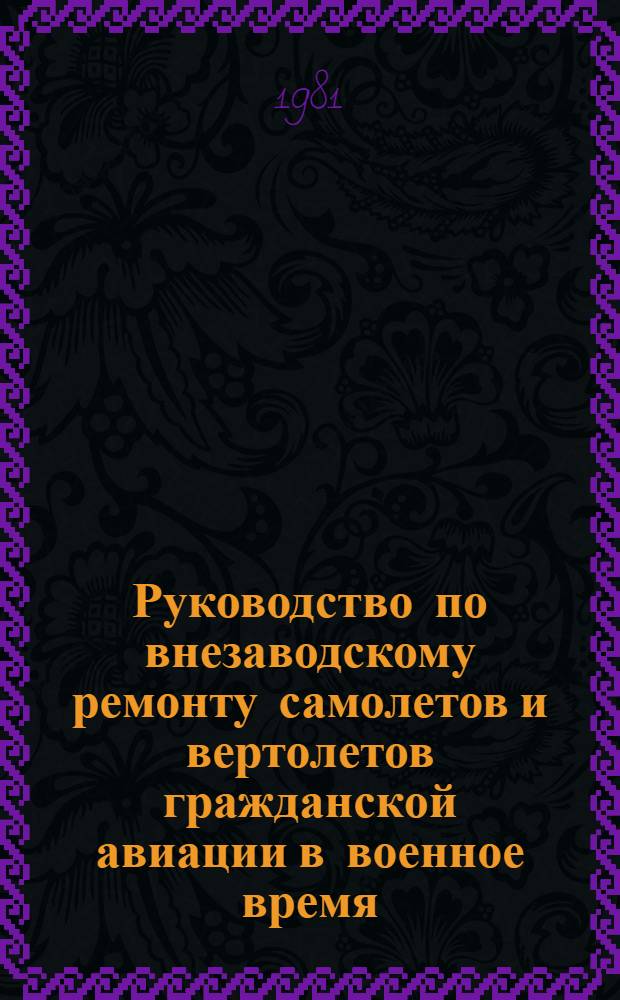 Руководство по внезаводскому ремонту самолетов и вертолетов гражданской авиации в военное время : Утв. М-вом гражд. авиации 30.12.80