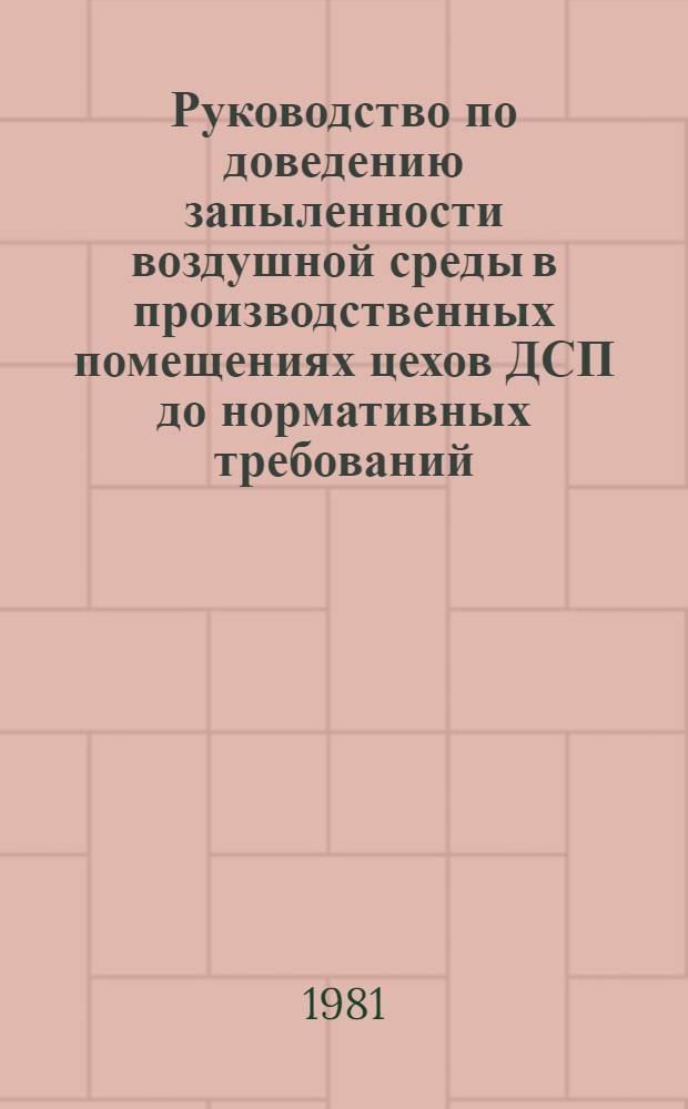 Руководство по доведению запыленности воздушной среды в производственных помещениях цехов ДСП до нормативных требований : Утв. М-вом лесн., целлюлоз.-бум. и деревообраб. пром-сти СССР 26.02.81