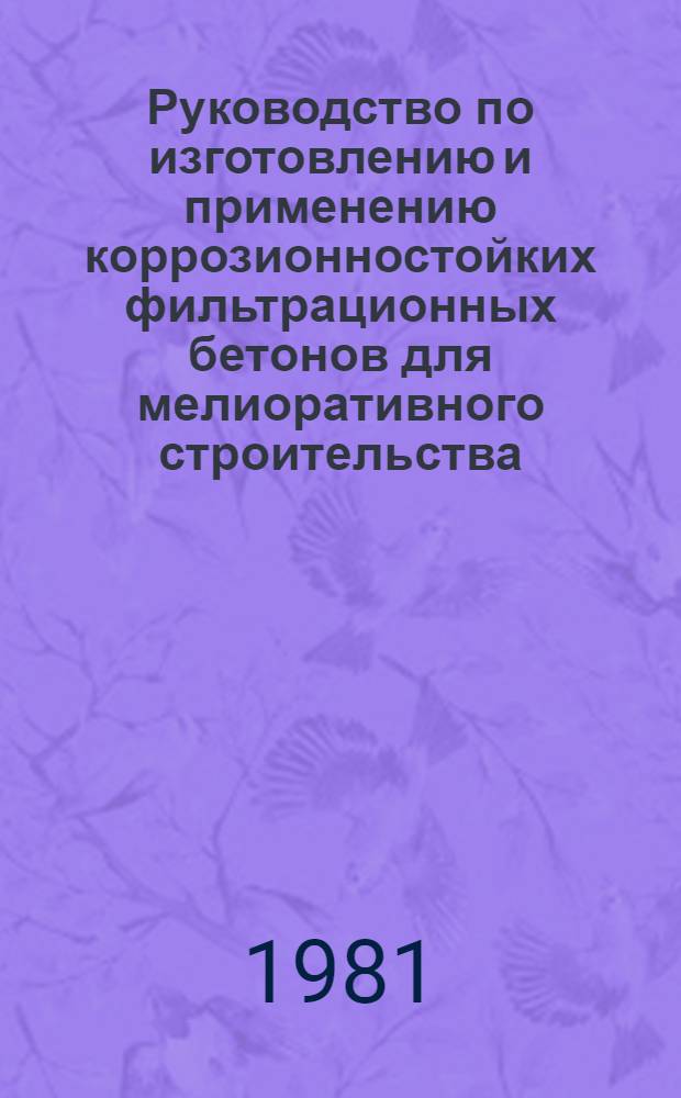 Руководство по изготовлению и применению коррозионностойких фильтрационных бетонов для мелиоративного строительства : Утв. НИИЖБ (НИИ бетона и железобетона) 26.05.81