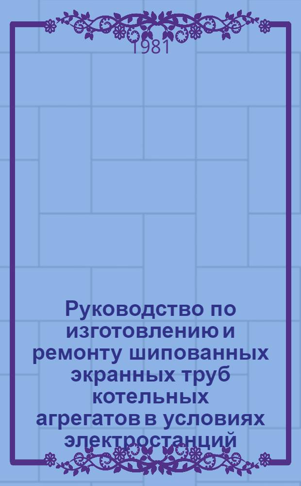 Руководство по изготовлению и ремонту шипованных экранных труб котельных агрегатов в условиях электростанций : Утв. Главэнергоремонтом М-ва энергетики и электрификации СССР 15.03.79