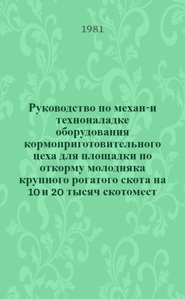 Руководство по механо- и техноналадке оборудования кормоприготовительного цеха для площадки по откорму молодняка крупного рогатого скота на 10 и 20 тысяч скотомест : (Типовой проект 801-405) : Утв. Госкомсельхозтехникой СССР 12.11.81
