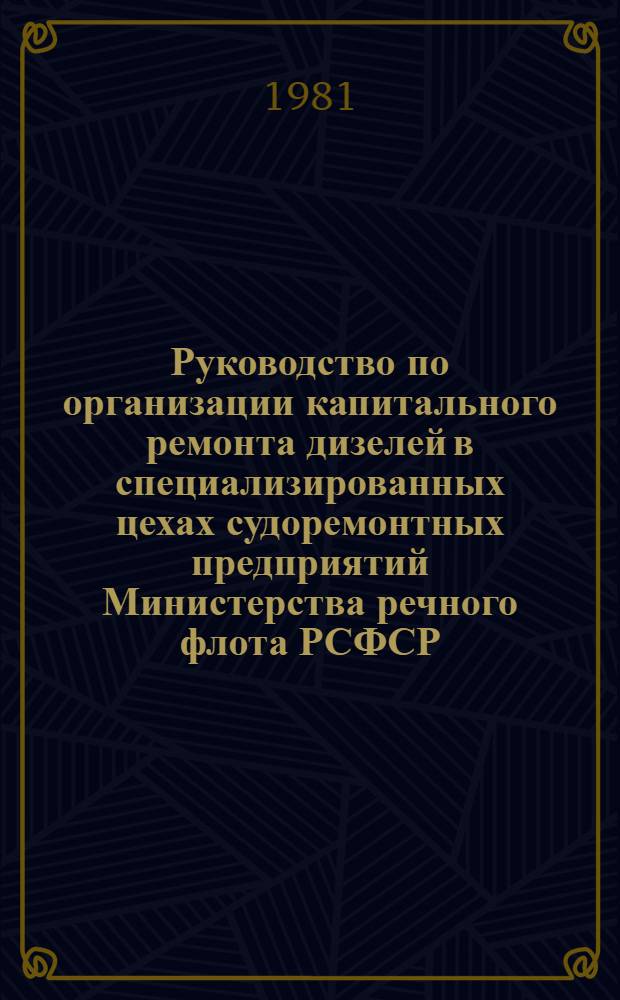 Руководство по организации капитального ремонта дизелей в специализированных цехах судоремонтных предприятий Министерства речного флота РСФСР : Утв. 23.09.80