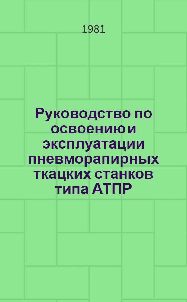Руководство по освоению и эксплуатации пневморапирных ткацких станков типа АТПР : Утв. Упр. развития х.-б. пром-сти Минлегпрома СССР 10.04.80