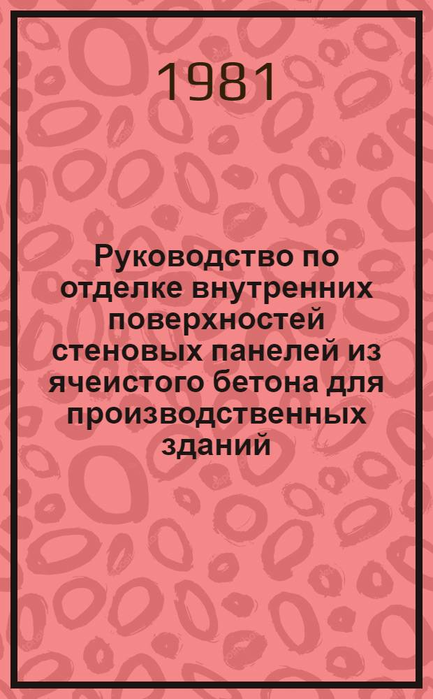 Руководство по отделке внутренних поверхностей стеновых панелей из ячеистого бетона для производственных зданий : Утв. НИИЖБ (НИИ бетона и железобетона) 13.01.81