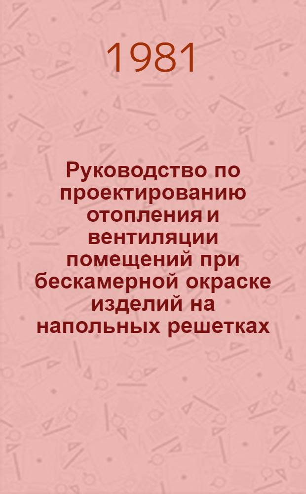 Руководство по проектированию отопления и вентиляции помещений при бескамерной окраске изделий на напольных решетках : Утв. М-вом станкостроит. и инструм. пром-сти 17.06.80