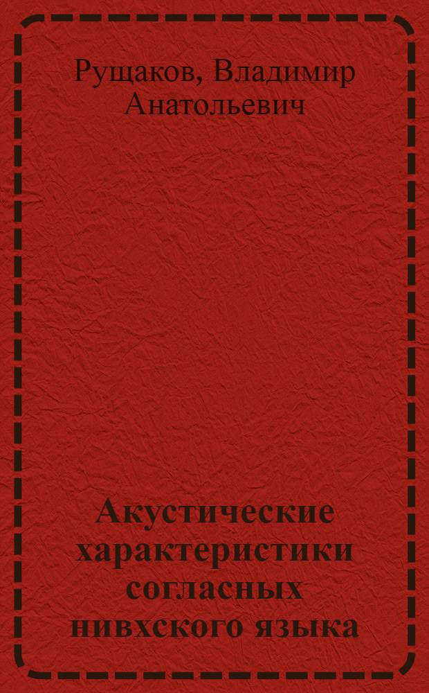 Акустические характеристики согласных нивхского языка : (Вост.-сахал. диалект) : Автореф. дис. на соиск. учен. степ. канд. филол. наук : (10.02.02)