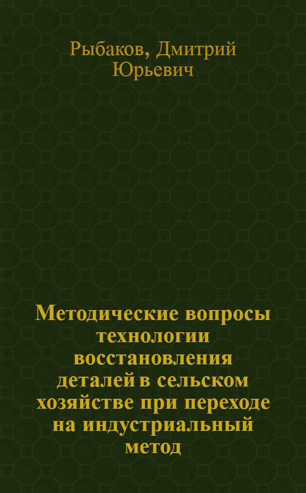 Методические вопросы технологии восстановления деталей в сельском хозяйстве при переходе на индустриальный метод : Учеб. пособие