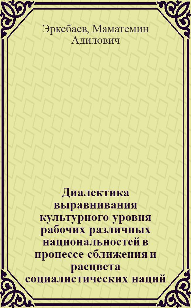Диалектика выравнивания культурного уровня рабочих различных национальностей в процессе сближения и расцвета социалистических наций : Автореф. дис. на соиск. учен. степ. канд. филос. наук : (09.00.01)