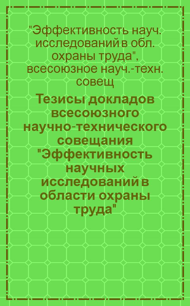 Тезисы докладов всесоюзного научно-технического совещания "Эффективность научных исследований в области охраны труда" (г. Ленинград, 8-10 декабря 1981 г.)