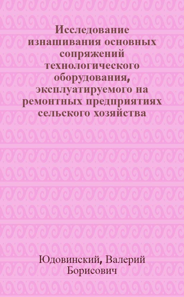 Исследование изнашивания основных сопряжений технологического оборудования, эксплуатируемого на ремонтных предприятиях сельского хозяйства, с целью прогнозирования его межремонтного цикла : Автореф. дис. на соиск. учен. степ. канд. техн. наук : (05.20.03; 05.02.04)