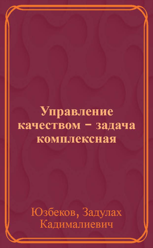 Управление качеством - задача комплексная : Опыт предприятий и актуал. вопр. разраб. и внедрения систем управления качеством продукции в пром-сти Дагестана