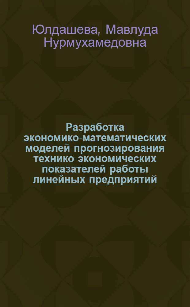 Разработка экономико-математических моделей прогнозирования технико-экономических показателей работы линейных предприятий : (На материалах Среднеаз. ж. д.) : Автореф. дис. на соиск. учен. степ. канд. экон. наук : (08.00.13)