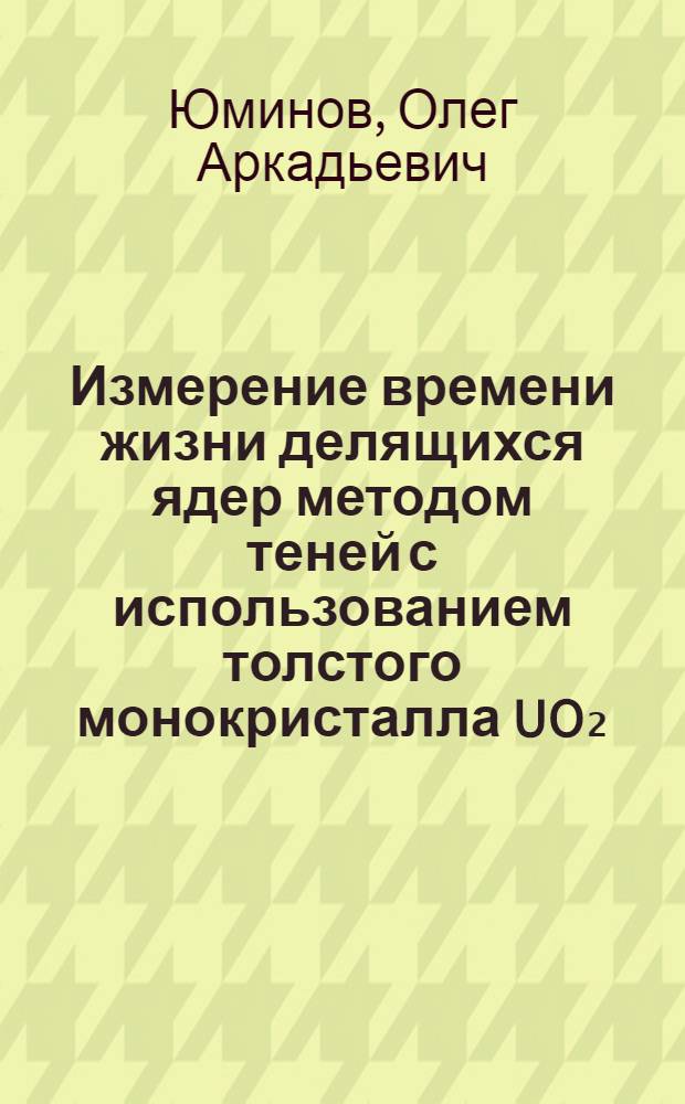Измерение времени жизни делящихся ядер методом теней с использованием толстого монокристалла UO₂ : Автореф. дис. на соиск. учен. степ. канд. физ.-мат. наук : (01.04.16)
