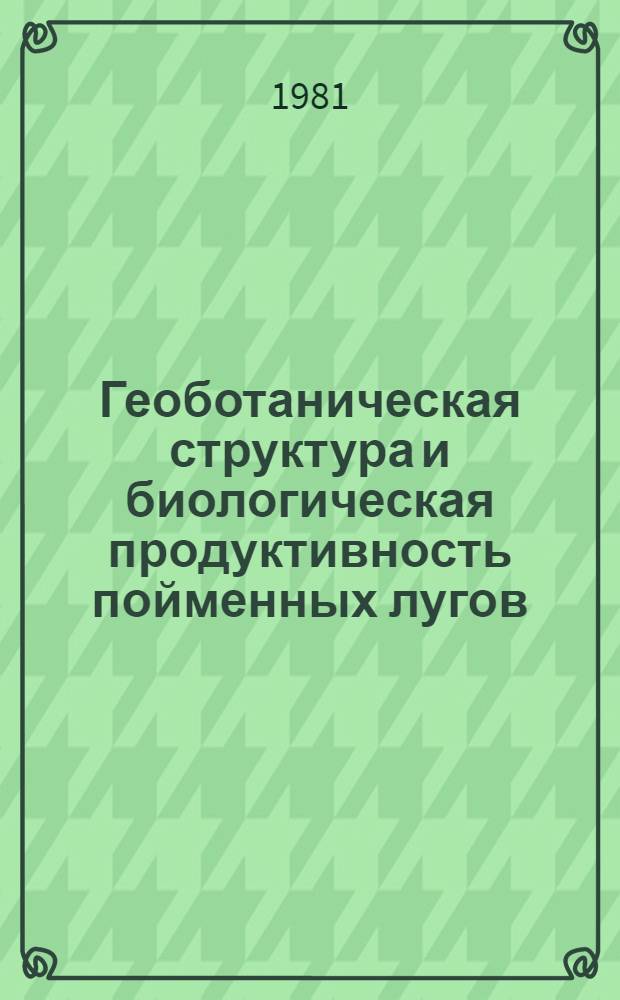 Геоботаническая структура и биологическая продуктивность пойменных лугов = Geobotanical structure and biological productivity of flood plain meadows : (По исслед. поймы р. Березины)