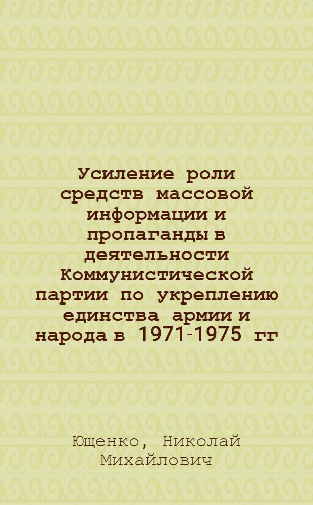 Усиление роли средств массовой информации и пропаганды в деятельности Коммунистической партии по укреплению единства армии и народа в 1971-1975 гг. : (На материалах парт. ком. Украины, армейских политорганов Киев. и Прикарпат. воен. окр.) : Автореф. дис. на соиск. учен. степ. канд. ист. наук : (07.00.01)