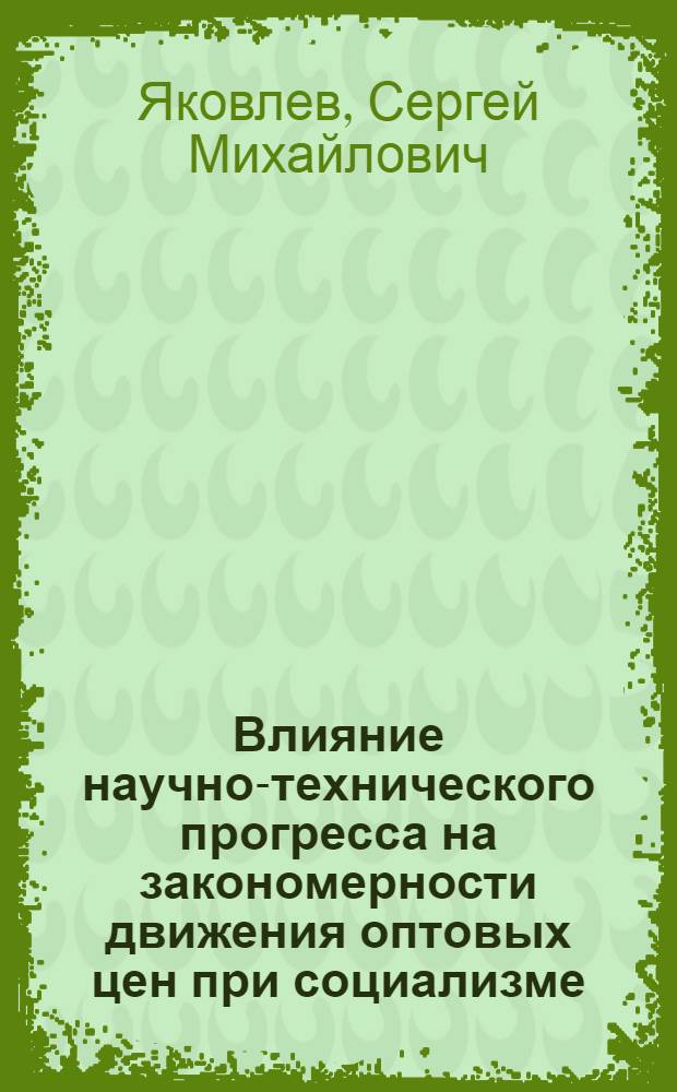 Влияние научно-технического прогресса на закономерности движения оптовых цен при социализме : Автореф. дис. на соиск. учен. степ. канд. экон. наук : (08.00.01)