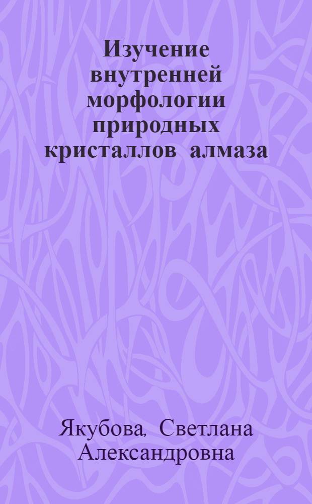 Изучение внутренней морфологии природных кристаллов алмаза : Автореф. дис. на соиск. учен. степ. канд. геол.-минерал. наук : (01.04.18)