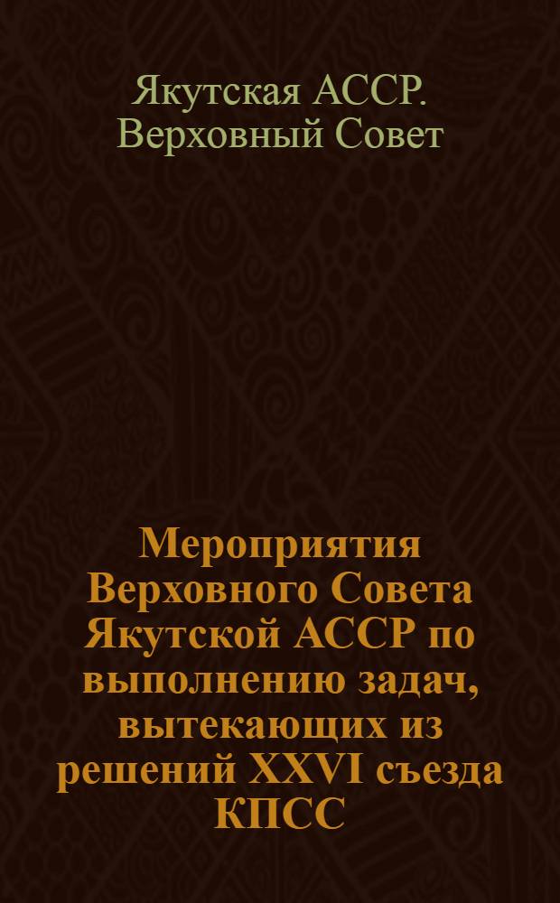 Мероприятия Верховного Совета Якутской АССР по выполнению задач, вытекающих из решений XXVI съезда КПСС : Утв. 05.06.81