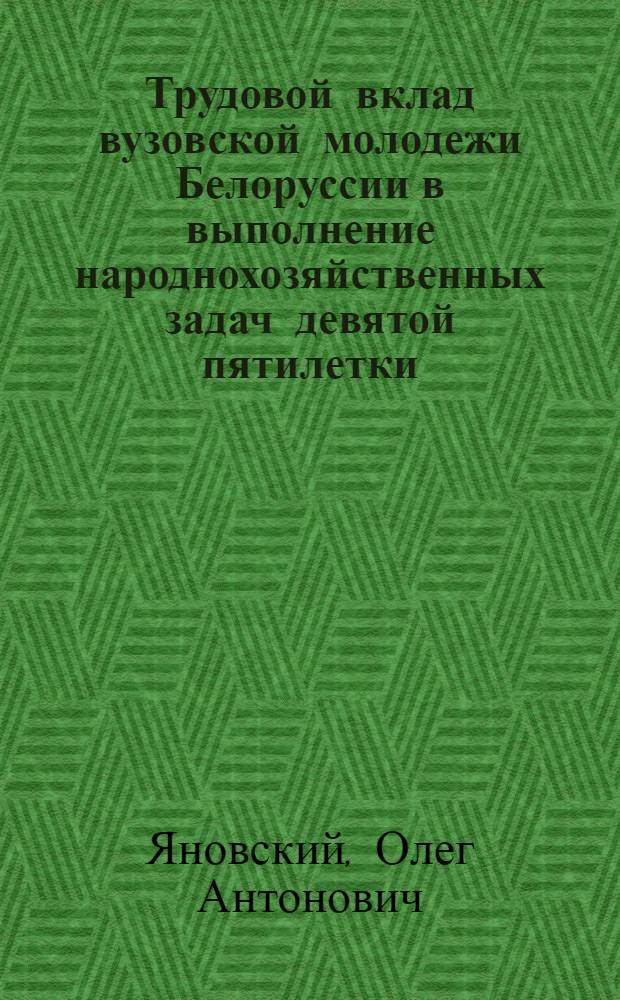 Трудовой вклад вузовской молодежи Белоруссии в выполнение народнохозяйственных задач девятой пятилетки (1971-1975 гг.) : Автореф. дис. на соиск. учен. степ. канд. ист. наук : (07.00.02)