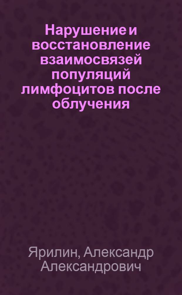 Нарушение и восстановление взаимосвязей популяций лимфоцитов после облучения : Автореф. дис. на соиск. учен. степ. д-ра мед. наук : (14.00.36)