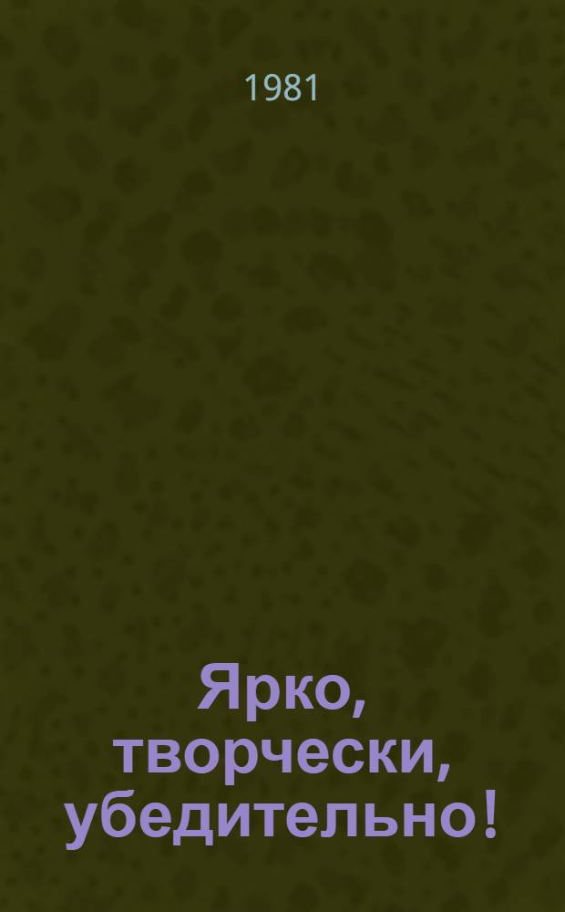 Ярко, творчески, убедительно! : (Метод. рекомендации культ.-просвет. учреждениям по пропаганде решений XXVI съезда КПСС)
