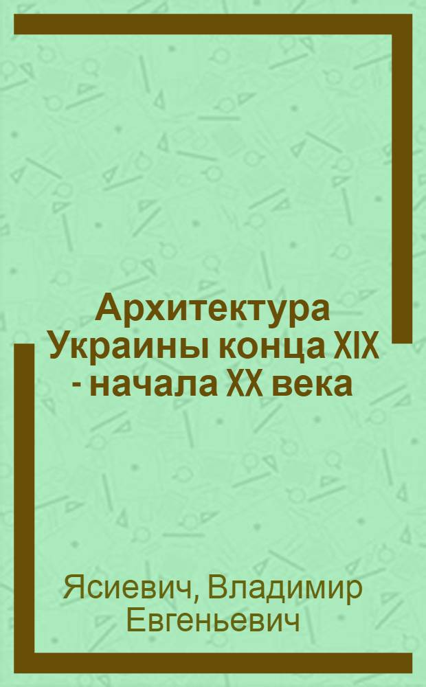 Архитектура Украины конца XIX - начала XX века : (Основные тенденции и особенности) : Автореф. дис. на соиск. учен. степ. д-ра арх